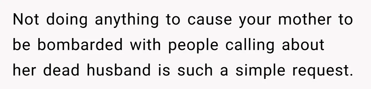 Not doing anything to cause your mother to be bombarded with people calling about her dead husband is such a simple request.