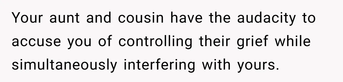 Your aunt and cousin have the audacity to accuse you of controlling their grief while simultaneously interfering with yours.