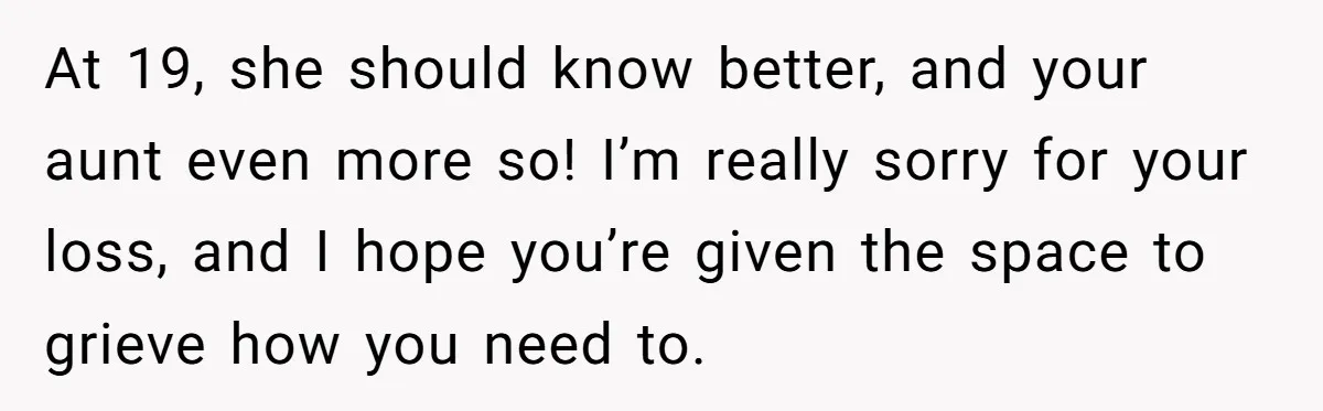 At 19, she should know better, and your aunt even more so! I’m really sorry for your loss, and I hope you’re given the space to grieve how you need...