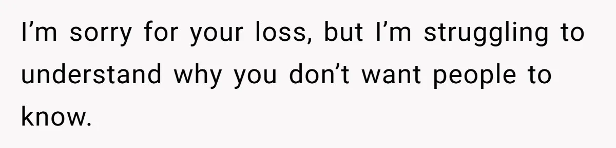 I’m sorry for your loss, but I’m struggling to understand why you don’t want people to know.