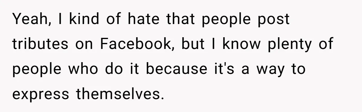 Yeah, I kind of hate that people post tributes on Facebook, but I know plenty of people who do it because it's a way to express themselves.