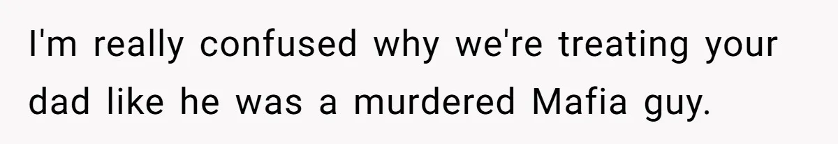 I'm really confused why we're treating your dad like he was a murdered Mafia guy.