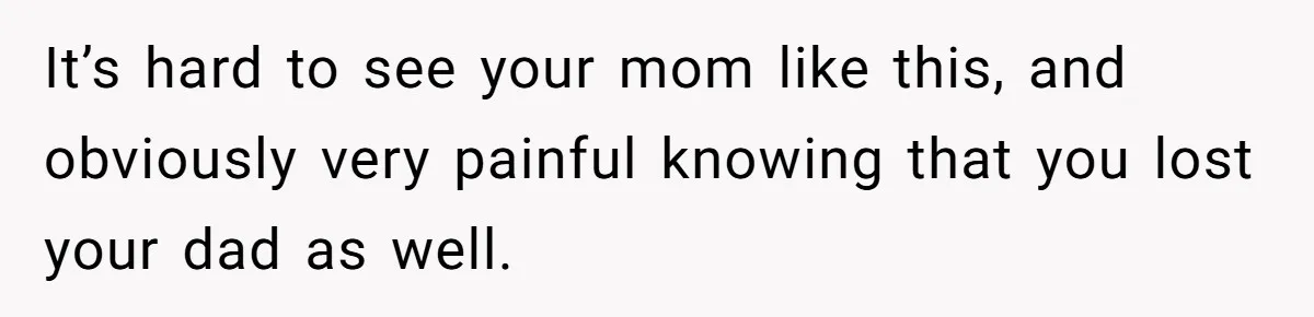 It’s hard to see your mom like this, and obviously very painful knowing that you lost your dad as well.