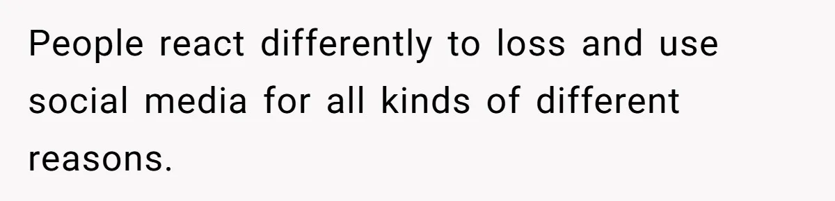 People react differently to loss and use social media for all kinds of different reasons.