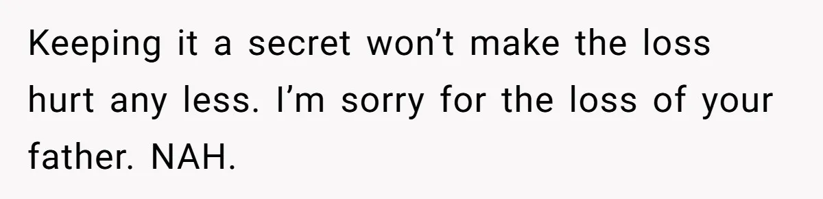 Keeping it a secret won’t make the loss hurt any less. I’m sorry for the loss of your father. NAH.