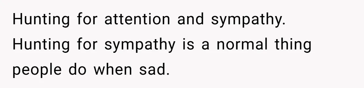 Hunting for attention and sympathy. Hunting for sympathy is a normal thing people do when sad.