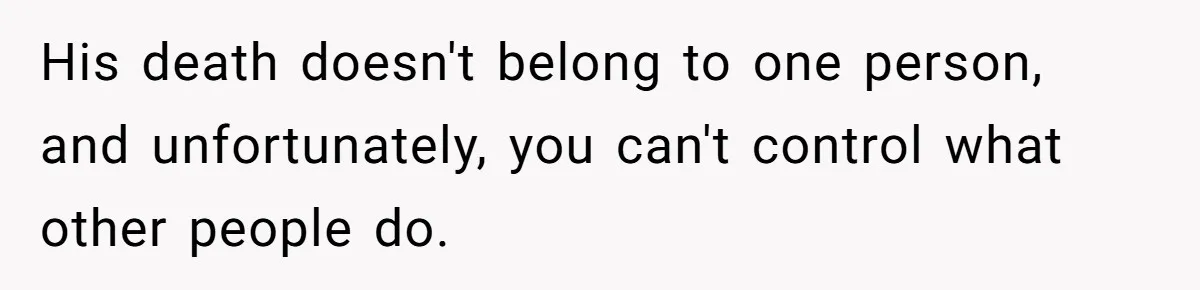 His death doesn't belong to one person, and unfortunately, you can't control what other people do.