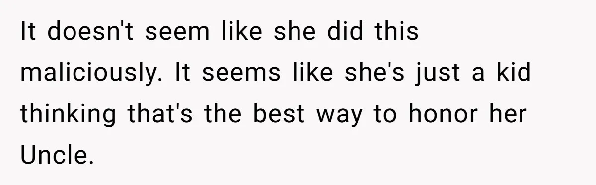 It doesn't seem like she did this maliciously. It seems like she's just a kid thinking that's the best way to honor her Uncle.