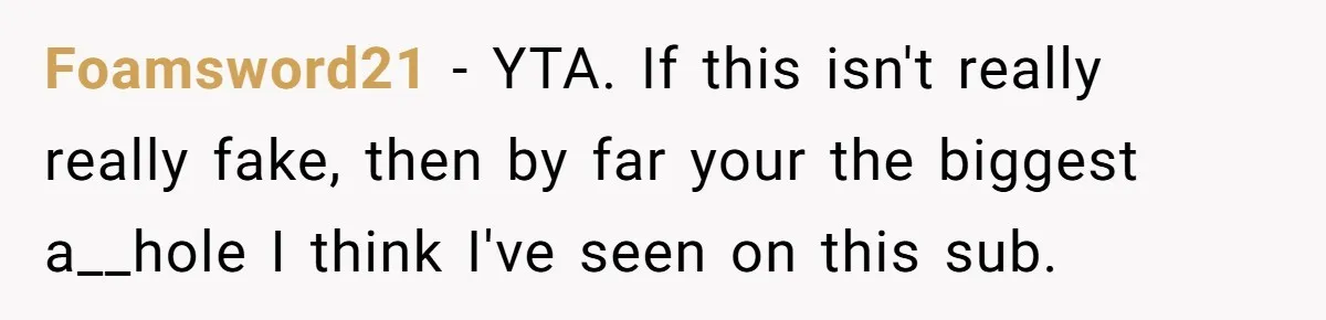 Foamsword21 − YTA. If this isn't really really fake, then by far your the biggest a__hole I think I've seen on this sub.