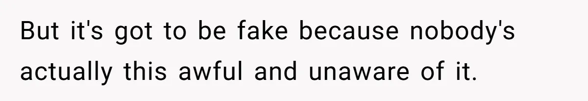 But it's got to be fake because nobody's actually this awful and unaware of it.