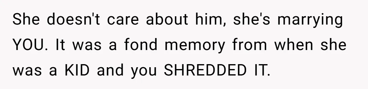 She doesn't care about him, she's marrying YOU. It was a fond memory from when she was a KID and you SHREDDED IT.