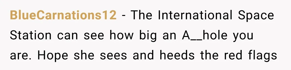 BlueCarnations12 − The International Space Station can see how big an A__hole you are. Hope she sees and heeds the red flags