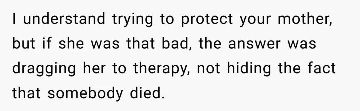 I understand trying to protect your mother, but if she was that bad, the answer was dragging her to therapy, not hiding the fact that somebody died.