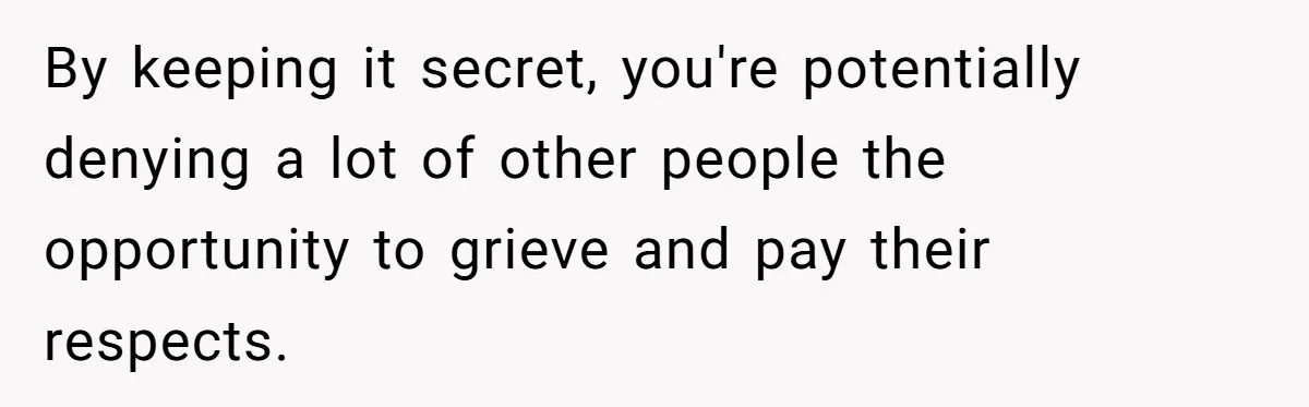 By keeping it secret, you're potentially denying a lot of other people the opportunity to grieve and pay their respects.