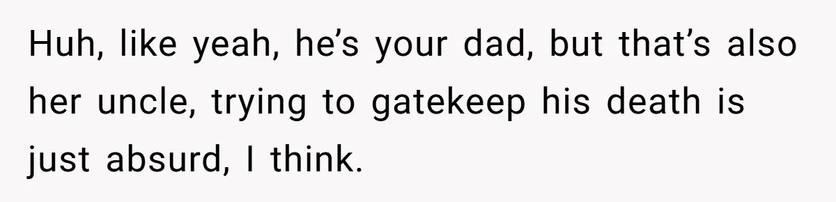 Huh, like yeah, he’s your dad, but that’s also her uncle, trying to gatekeep his death is just absurd, I think.