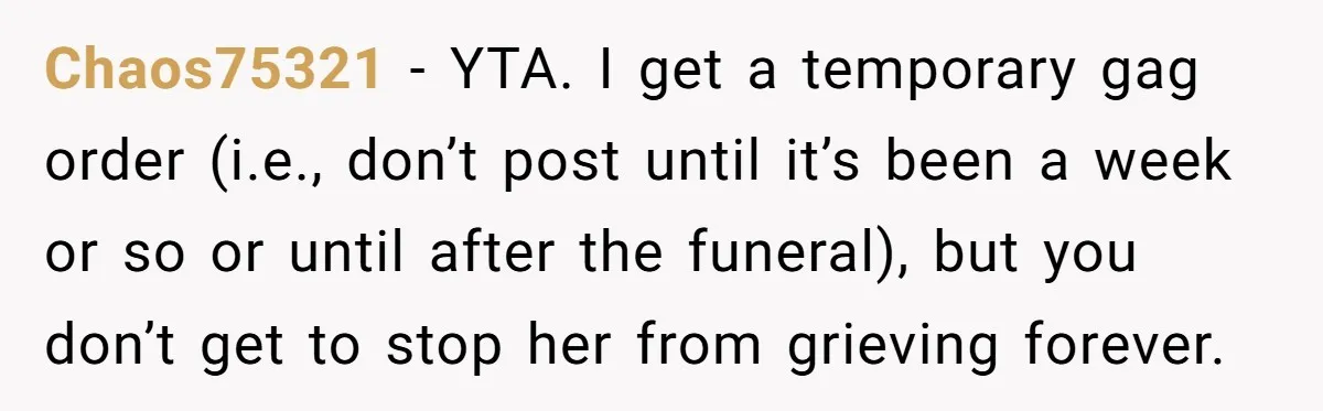 Chaos75321 − YTA. I get a temporary gag order (i.e., don’t post until it’s been a week or so or until after the funeral), but you don’t get to stop...