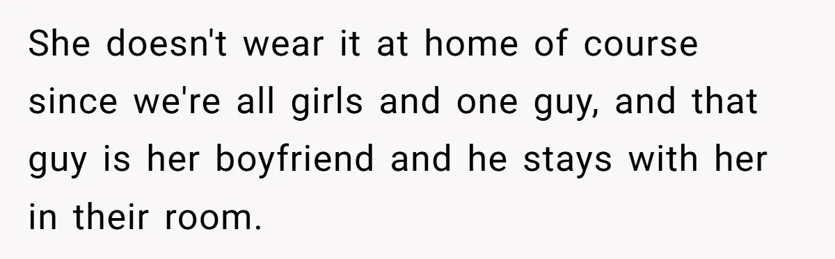 She doesn't wear it at home of course since we're all girls and one guy, and that guy is her boyfriend and he stays with her in their room.