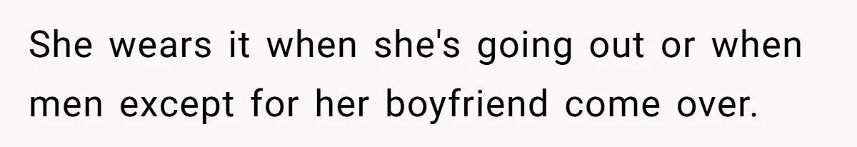 She wears it when she's going out or when men except for her boyfriend come over.