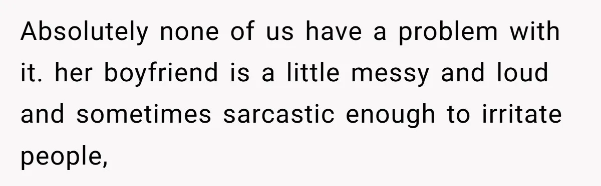 Absolutely none of us have a problem with it. her boyfriend is a little messy and loud and sometimes sarcastic enough to irritate people,