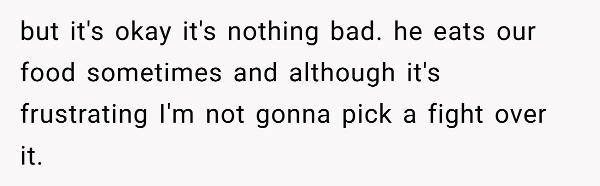 but it's okay it's nothing bad. he eats our food sometimes and although it's frustrating I'm not gonna pick a fight over it.
