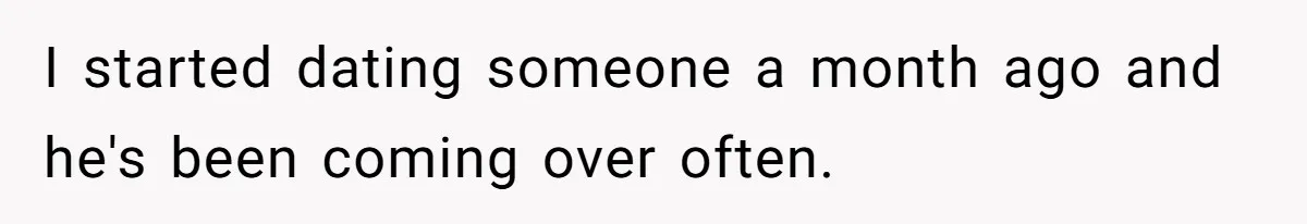 I started dating someone a month ago and he's been coming over often.