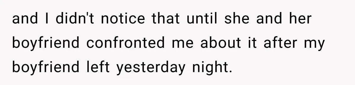 and I didn't notice that until she and her boyfriend confronted me about it after my boyfriend left yesterday night.