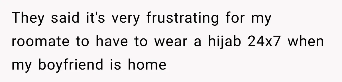 They said it's very frustrating for my roomate to have to wear a hijab 24x7 when my boyfriend is home
