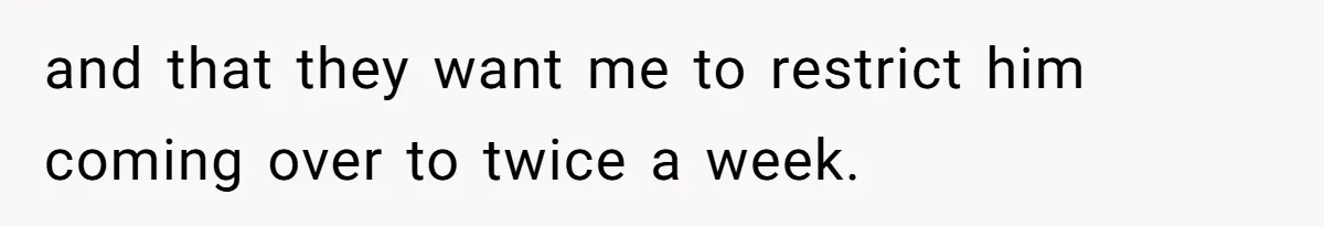 and that they want me to restrict him coming over to twice a week.