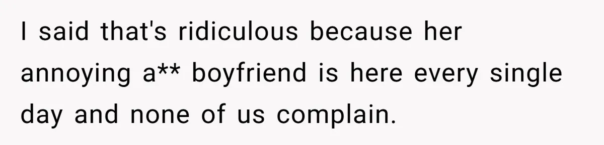 I said that's ridiculous because her annoying a** boyfriend is here every single day and none of us complain.