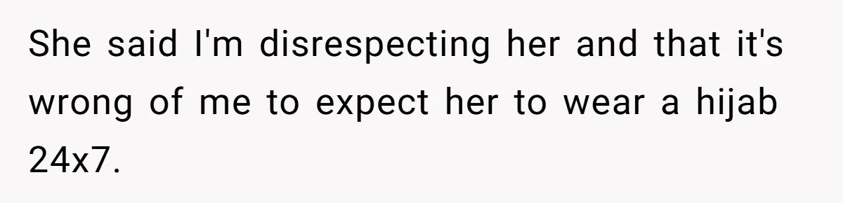 She said I'm disrespecting her and that it's wrong of me to expect her to wear a hijab 24x7.