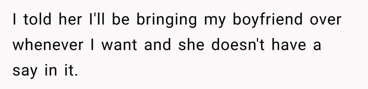 I told her I'll be bringing my boyfriend over whenever I want and she doesn't have a say in it.