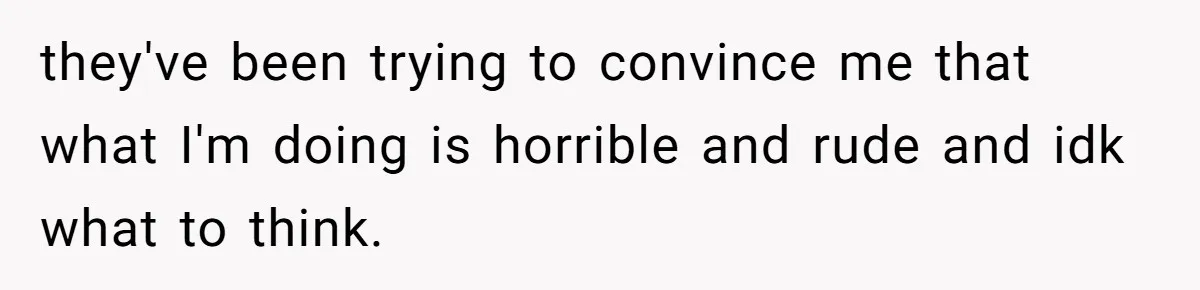 they've been trying to convince me that what I'm doing is horrible and rude and idk what to think.