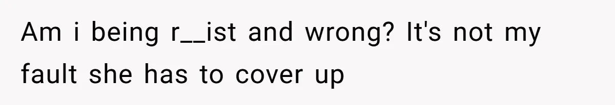 Am i being r__ist and wrong? It's not my fault she has to cover up