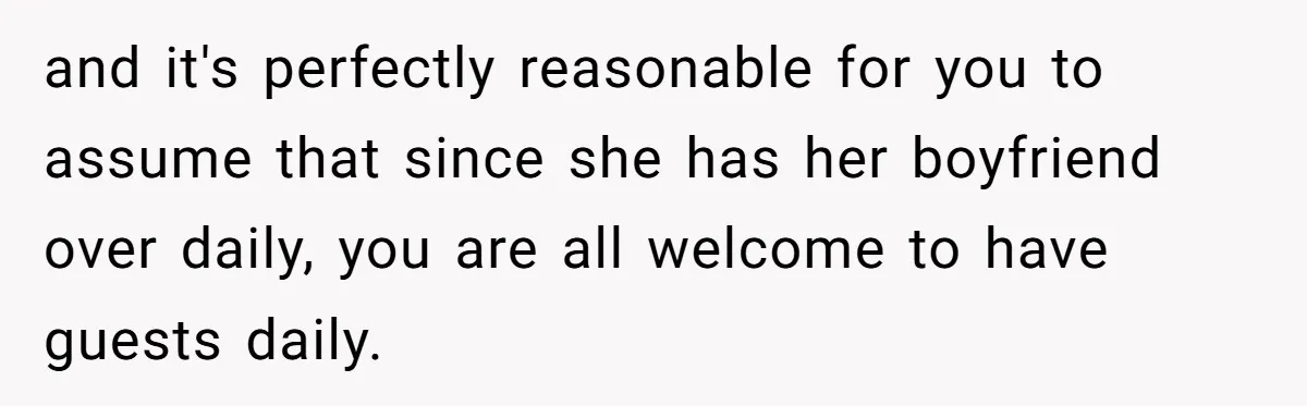 and it's perfectly reasonable for you to assume that since she has her boyfriend over daily, you are all welcome to have guests daily.