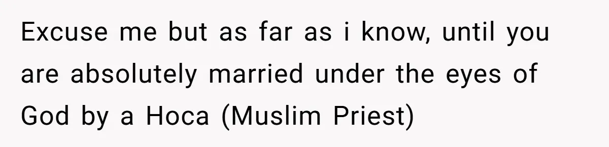 Excuse me but as far as i know, until you are absolutely married under the eyes of God by a Hoca (Muslim Priest)