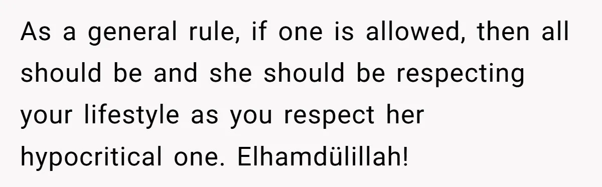 As a general rule, if one is allowed, then all should be and she should be respecting your lifestyle as you respect her hypocritical one. Elhamdülillah!
