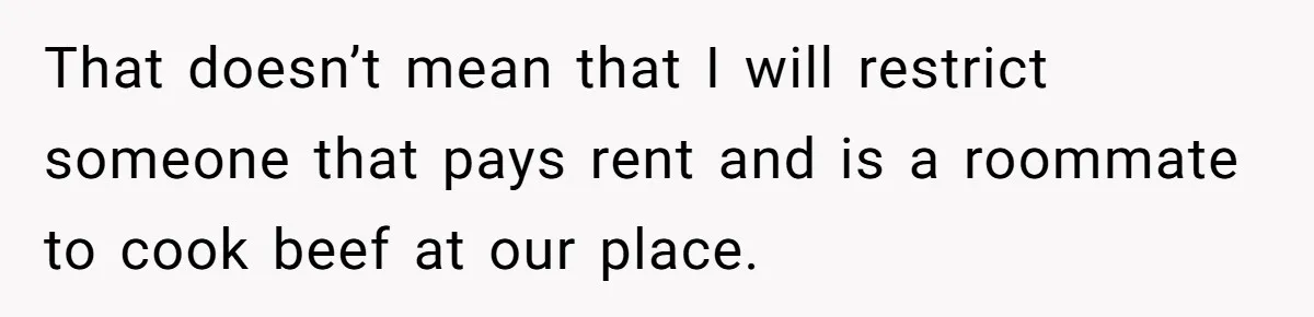 That doesn’t mean that I will restrict someone that pays rent and is a roommate to cook beef at our place.