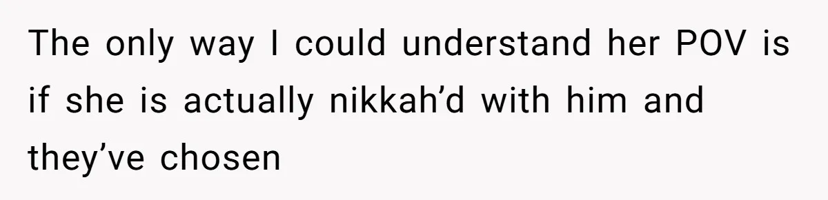 The only way I could understand her POV is if she is actually nikkah’d with him and they’ve chosen