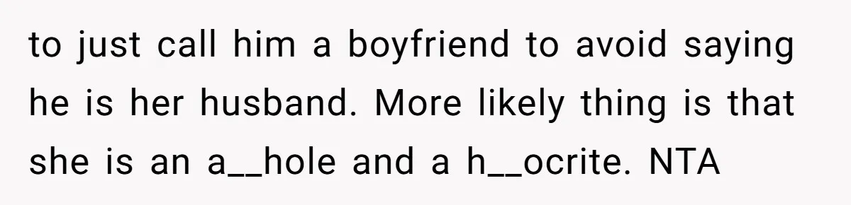 to just call him a boyfriend to avoid saying he is her husband. More likely thing is that she is an a__hole and a h__ocrite. NTA