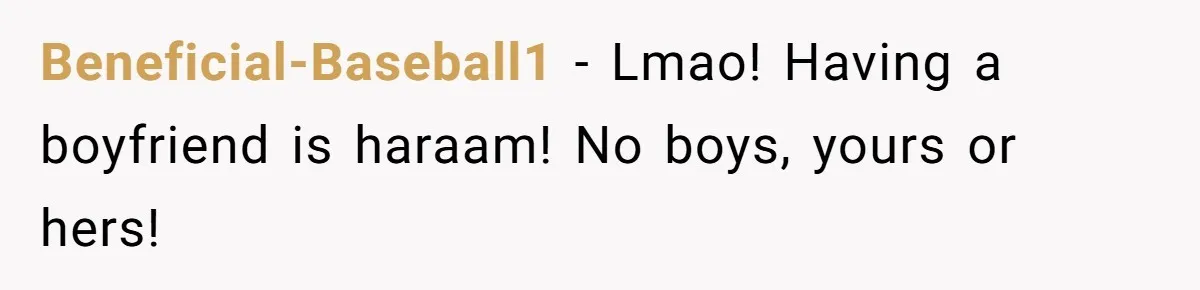 Beneficial-Baseball1 − Lmao! Having a boyfriend is haraam! No boys, yours or hers!
