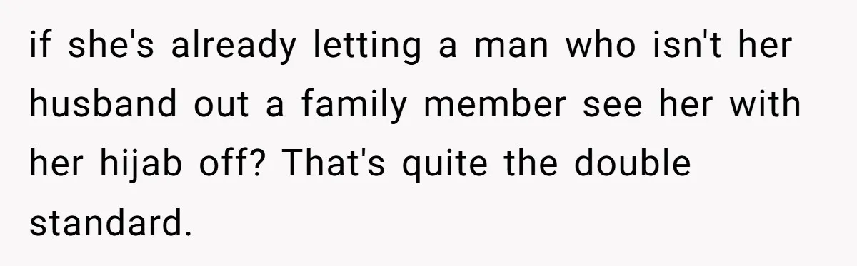 if she's already letting a man who isn't her husband out a family member see her with her hijab off? That's quite the double standard.