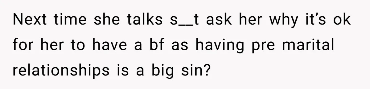 Next time she talks s__t ask her why it’s ok for her to have a bf as having pre marital relationships is a big sin?