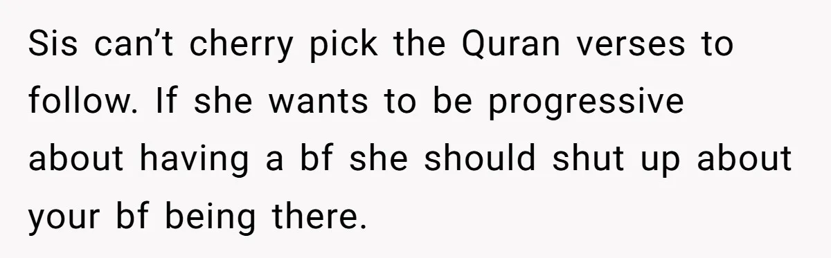 Sis can’t cherry pick the Quran verses to follow. If she wants to be progressive about having a bf she should shut up about your bf being there.
