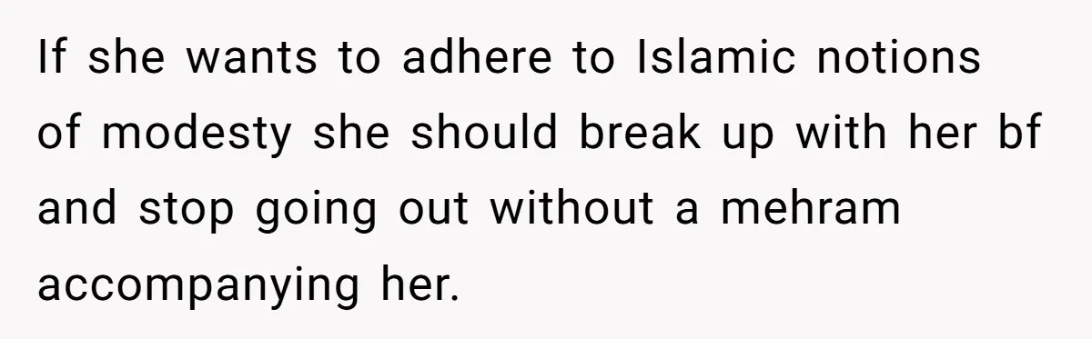 If she wants to adhere to Islamic notions of modesty she should break up with her bf and stop going out without a mehram accompanying her.