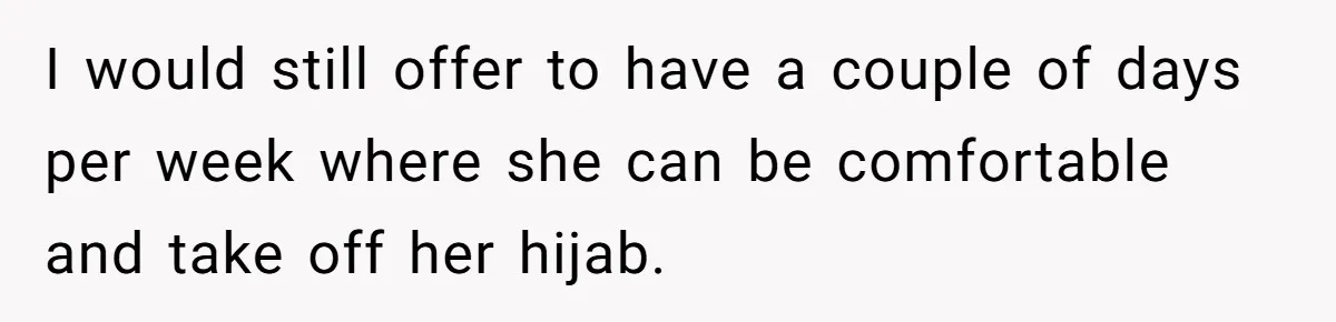 I would still offer to have a couple of days per week where she can be comfortable and take off her hijab.