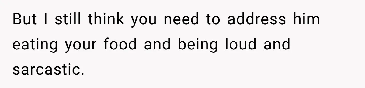 But I still think you need to address him eating your food and being loud and sarcastic.