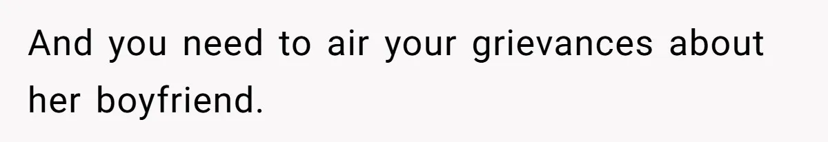 And you need to air your grievances about her boyfriend.