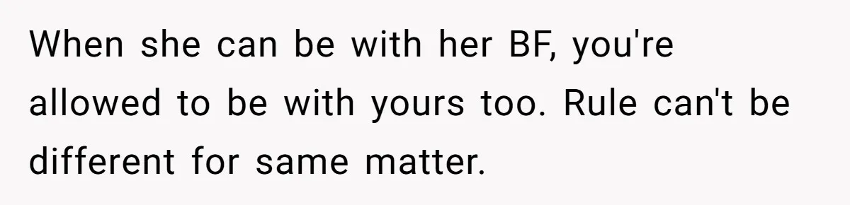When she can be with her BF, you're allowed to be with yours too. Rule can't be different for same matter.