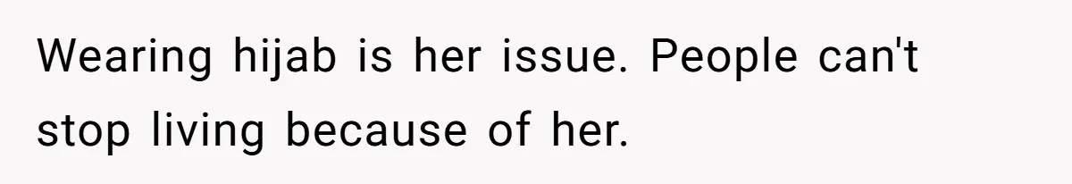 Wearing hijab is her issue. People can't stop living because of her.