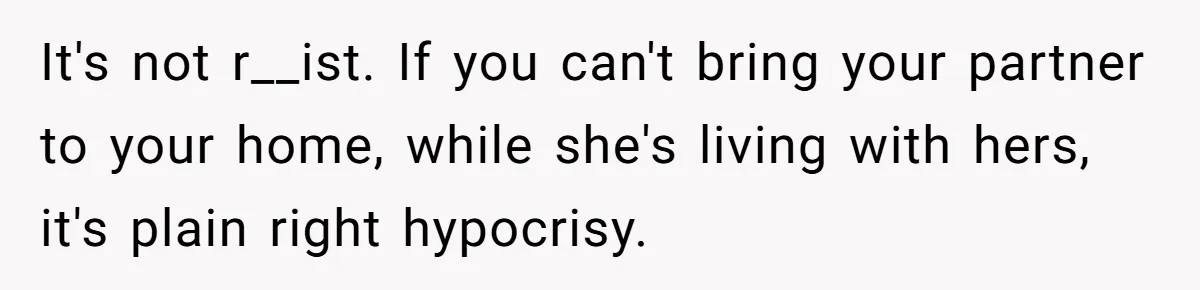 It's not r__ist. If you can't bring your partner to your home, while she's living with hers, it's plain right hypocrisy.